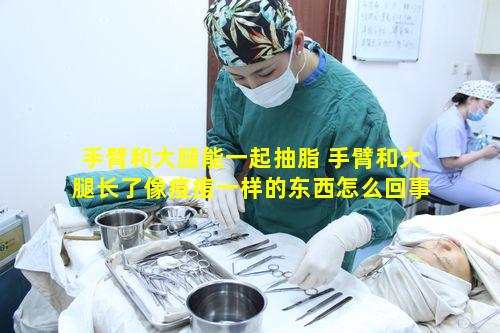 手臂和大腿能一起抽脂 手臂和大腿长了像痘痘一样的东西怎么回事